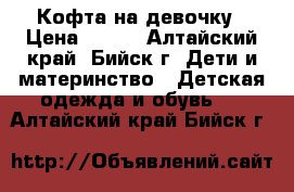 Кофта на девочку › Цена ­ 300 - Алтайский край, Бийск г. Дети и материнство » Детская одежда и обувь   . Алтайский край,Бийск г.